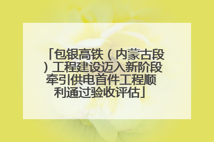 包银高铁（内蒙古段）工程建设迈入新阶段 牵引供电首件工程顺利通过验收评估