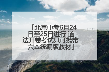 北京中考6月24日至25日进行 道法开卷考试只可携带六本统编版教材