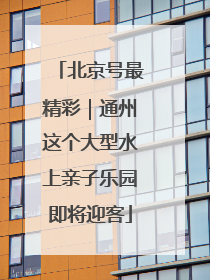 北京号最精彩｜通州这个大型水上亲子乐园即将迎客