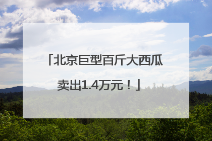 北京巨型百斤大西瓜卖出1.4万元！