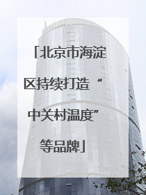 北京市海淀区持续打造“中关村温度”等品牌
