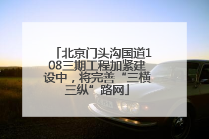 北京门头沟国道108三期工程加紧建设中，将完善“三横三纵”路网