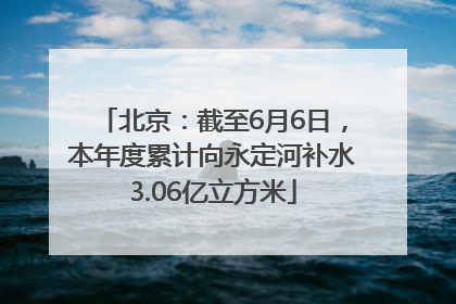 北京：截至6月6日，本年度累计向永定河补水3.06亿立方米