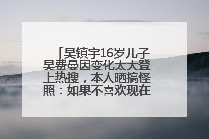 吴镇宇16岁儿子吴费曼因变化太大登上热搜，本人晒搞怪照：如果不喜欢现在的我可以离开