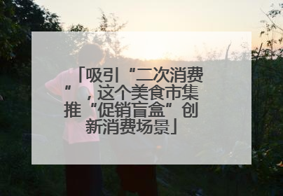 吸引“二次消费”，这个美食市集推“促销盲盒”创新消费场景