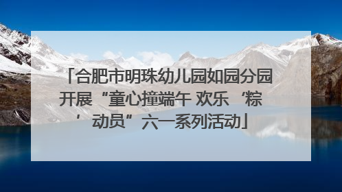 合肥市明珠幼儿园如园分园开展“童心撞端午 欢乐‘粽’动员”六一系列活动