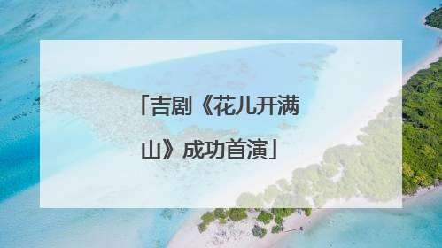 吉剧《花儿开满山》成功首演