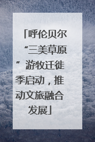呼伦贝尔“三美草原”游牧迁徙季启动，推动文旅融合发展