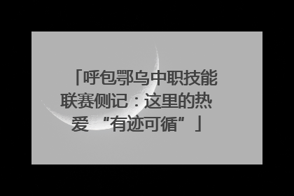 呼包鄂乌中职技能联赛侧记：这里的热爱 “有迹可循”