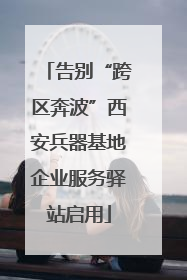 告别“跨区奔波”西安兵器基地企业服务驿站启用