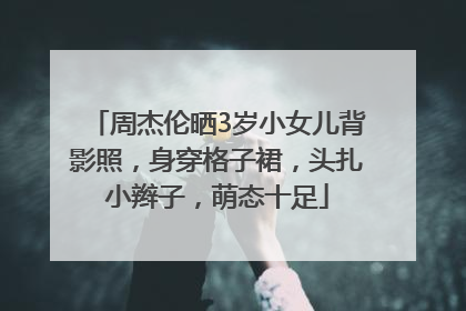 周杰伦晒3岁小女儿背影照，身穿格子裙，头扎小辫子，萌态十足