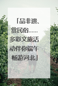 品非遗、赏民俗……多彩文旅活动伴你端午畅游河北