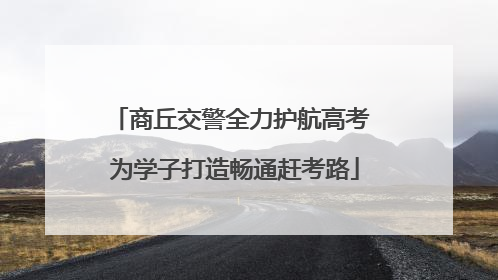 商丘交警全力护航高考 为学子打造畅通赶考路