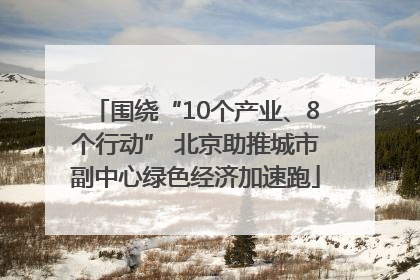 围绕“10个产业、8个行动” 北京助推城市副中心绿色经济加速跑