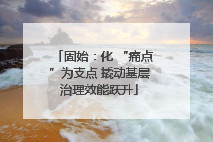 固始：化 “痛点”为支点 撬动基层治理效能跃升