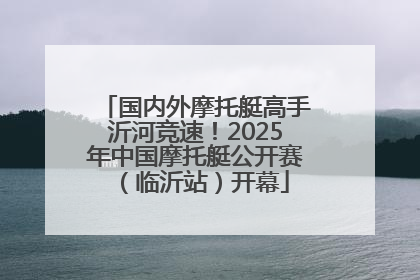 国内外摩托艇高手沂河竞速！2025年中国摩托艇公开赛（临沂站）开幕