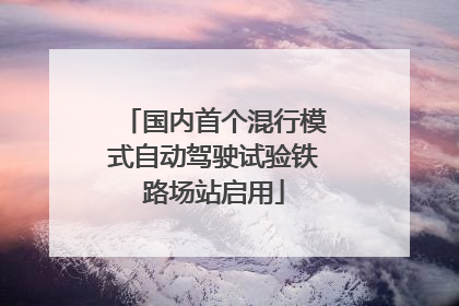 国内首个混行模式自动驾驶试验铁路场站启用