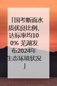 国考断面水质优良比例、达标率均100% 芜湖发布2024年生态环境状况