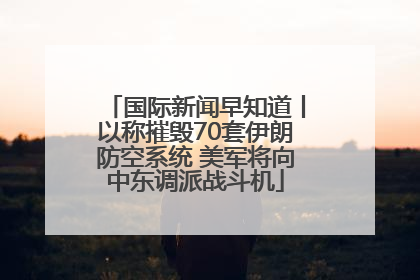 国际新闻早知道丨以称摧毁70套伊朗防空系统 美军将向中东调派战斗机