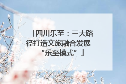 四川乐至：三大路径打造文旅融合发展“乐至模式”
