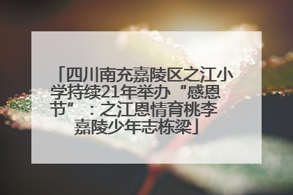 四川南充嘉陵区之江小学持续21年举办“感恩节”：之江恩情育桃李 嘉陵少年志栋梁