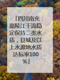 四川南充：嘉陵江干流稳定保持二类水质，县城及以上水源地水质达标率100%