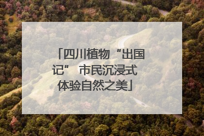 四川植物“出国记” 市民沉浸式体验自然之美