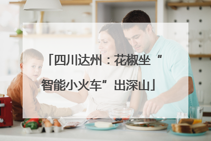 四川达州：花椒坐“智能小火车”出深山