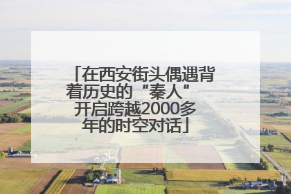 在西安街头偶遇背着历史的“秦人” 开启跨越2000多年的时空对话
