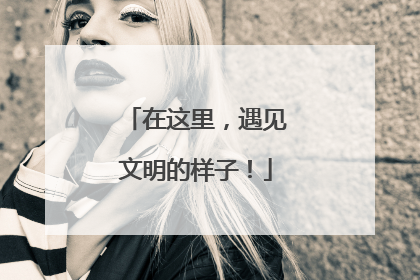 在这里，遇见文明的样子！