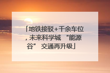 地铁接驳+千余车位，未来科学城 “能源谷” 交通再升级