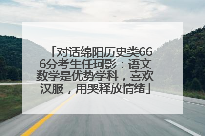 对话绵阳历史类666分考生任珂影：语文数学是优势学科，喜欢汉服，用哭释放情绪