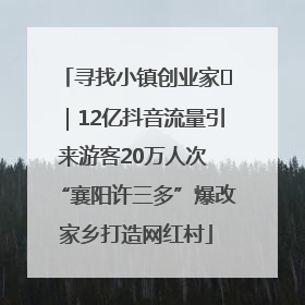 寻找小镇创业家㊱｜12亿抖音流量引来游客20万人次 “襄阳许三多”爆改家乡打造网红村