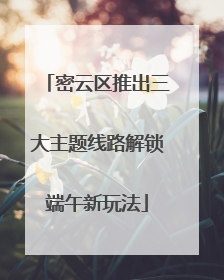 密云区推出三大主题线路解锁端午新玩法