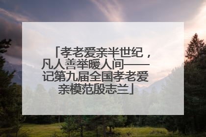 孝老爱亲半世纪，凡人善举暖人间——记第九届全国孝老爱亲模范殷志兰