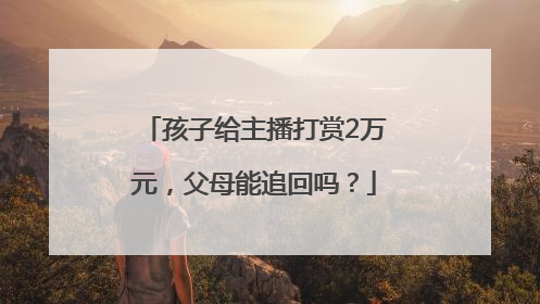 孩子给主播打赏2万元，父母能追回吗？