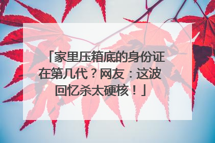 家里压箱底的身份证在第几代？网友：这波回忆杀太硬核！