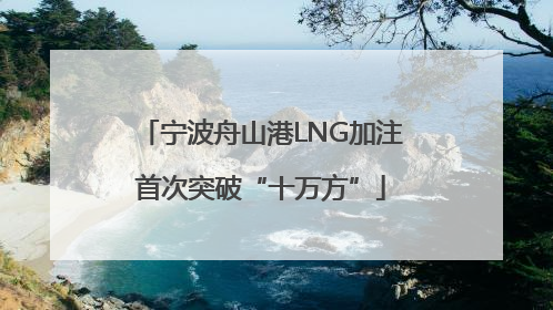 宁波舟山港LNG加注首次突破“十万方”