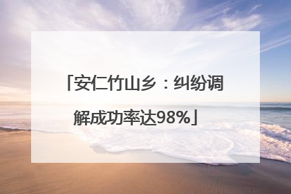 安仁竹山乡：纠纷调解成功率达98%