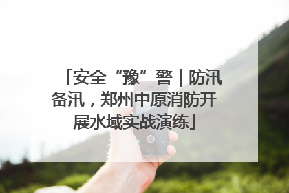 安全“豫”警｜防汛备汛，郑州中原消防开展水域实战演练