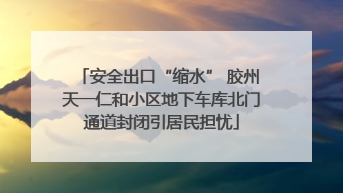 安全出口“缩水” 胶州天一仁和小区地下车库北门通道封闭引居民担忧