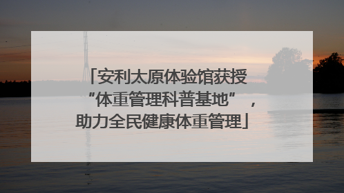 安利太原体验馆获授 “体重管理科普基地”，助力全民健康体重管理