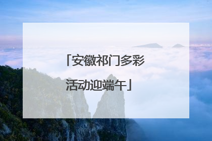 安徽祁门多彩活动迎端午