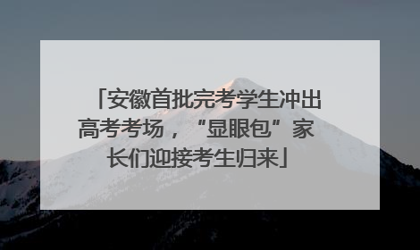 安徽首批完考学生冲出高考考场，“显眼包”家长们迎接考生归来