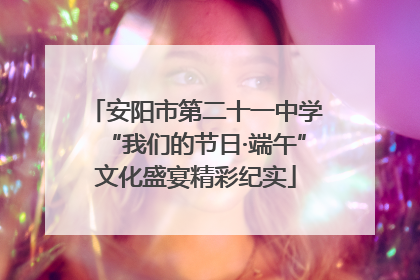 安阳市第二十一中学“我们的节日·端午”文化盛宴精彩纪实