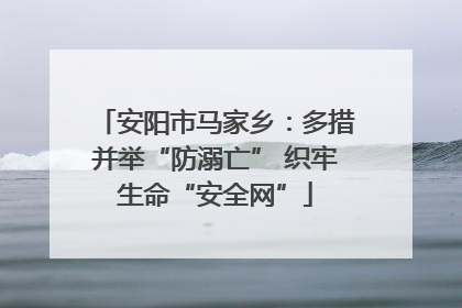 安阳市马家乡：多措并举“防溺亡” 织牢生命“安全网”