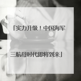 实力升级！中国海军三航母时代即将到来