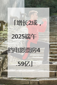 增长2成，2025端午档电影票房4.59亿