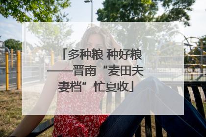 多种粮 种好粮——晋南“麦田夫妻档”忙夏收