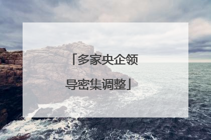 多家央企领导密集调整